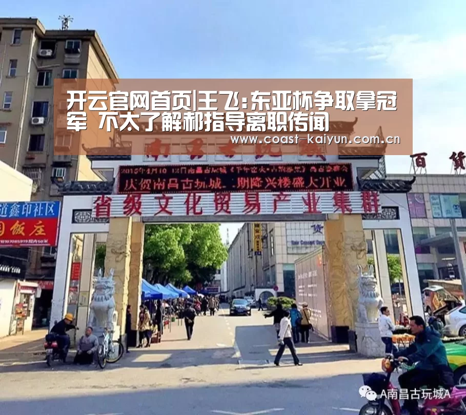 开云官网首页|王飞:东亚杯争取拿冠军 不太了解郝指导离职传闻(图3) 开云体育首页