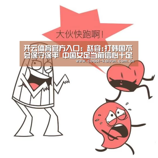 开云体育官方入口:赵容:打韩国不会保守保平 中国女足当前信心十足(图2) 开云体育官方入口