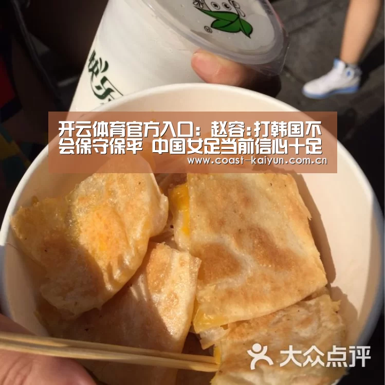 开云体育官方入口:赵容:打韩国不会保守保平 中国女足当前信心十足(图1) 开云体育官方入口